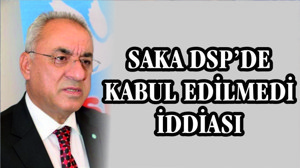 SAKA'NIN ADAYLIĞI DSP'DE KABUL EDİLMEDİ İDDİASI