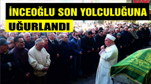 İNCEOĞLU SON YOLCULUĞUNA UĞURLANDI