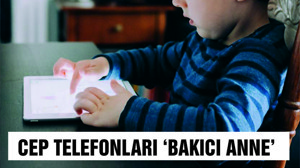 Cep telefonları ‘bakıcı anne’ gibi kullanılıyor