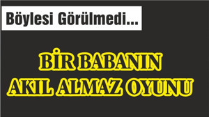 BİR BABANIN ÇOCUĞUNA AKIL ALMAZ OYUNU