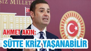 CHP’Lİ AHMET AKIN: SÜTTE KRİZ YAŞANABİLİR