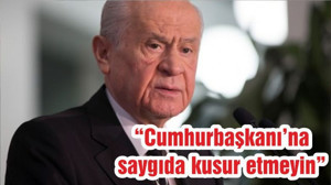 “Cumhurbaşkanı’na saygıda kusur etmeyin”