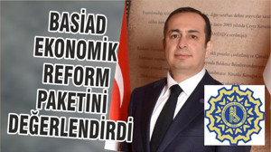 BASİAD EKONOMİK REFORM PAKETİNİ DEĞERLENDİRDİ