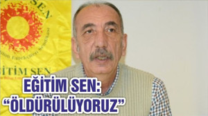 EĞİTİM SEN: “ÖLDÜRÜLÜYORUZ”
