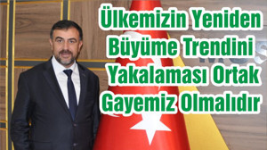 Ülkemizin Yeniden Büyüme Trendini Yakalaması Ortak Gayemiz Olmalıdır
