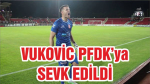 VUKOVİC PFDK’ya SEVK EDİLDİ