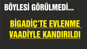 BİGADİÇ’TE EVLENME VAADİYLE KANDIRILDI