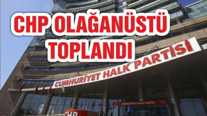 CHP'DE OLAĞANÜSTÜ TOPLANTI BAŞLADI