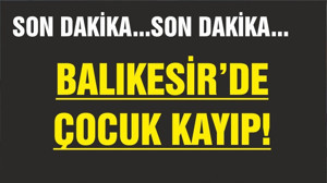 BALIKESİR'DE KAYIP ÇOCUK ARANIYOR!