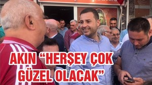 AKIN “HERŞEY ÇOK GÜZEL OLACAK”