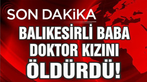 BALIKESİR'DE BABA, DOKTOR KIZINI ÖLDÜRDÜ