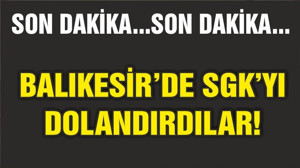 BALIKESİR'DE SGK'YI DOLANDIRDILAR