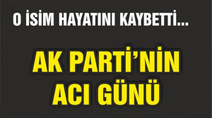 AK PARTİ'NİN ACI GÜNÜ