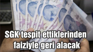 SGK tespit ettiklerinden faiziyle geri alacak
