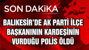 AK PARTİ İLÇE BAŞKANININ KARDEŞİ POLİSLE ÇATIŞMIŞTI O POLİS ÖLDÜ