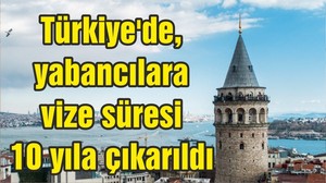 Türkiye'de, yabancılara vize süresi 10 yıla çıkarıldı