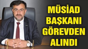MÜSİAD BAŞKANI GÖREVDEN ALINDI!