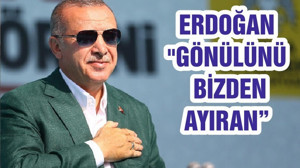 ERDOĞAN "GÖNÜLÜNÜ BİZDEN AYIRAN"