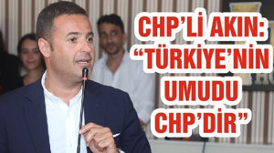 CHP’Lİ AHMET AKIN: “TÜRKİYE’NİN UMUDU CHP’DİR”