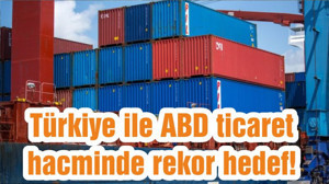 Türkiye ile ABD ticaret hacminde rekor hedef!