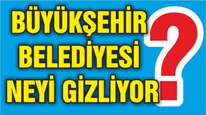BÜYÜKŞEHİR BELEDİYESİ NEYİ GİZLİYOR?