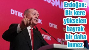 Erdoğan: Bir kere yükselen bayrak bir daha inmez