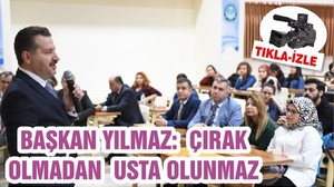 BAŞKAN YILMAZ: ÇIRAK OLMADAN USTA OLUNMAZ