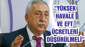 “YÜKSEK HAVALE VE EFT ÜCRETLERİ DÜŞÜRÜLMELİ”