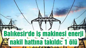 Balıkesir'de iş makinesi enerji nakil hattına takıldı: 1 ölü