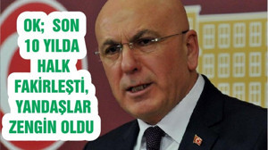OK; SON 10 YILDA HALK FAKİRLEŞTİ, YANDAŞLAR ZENGİN OLDU