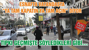 ESNAFTA VATANDAŞTA “YA TAM KAPATIN YA TAM AÇIN” DİYOR TIPKI GEÇMİŞTE SÖYLEDİKLERİ GİBİ…