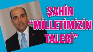 ŞAHİN “MİLLETİMİZİN TALEBİ”