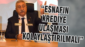“ESNAFIN KREDİYE ULAŞMASI KOLAYLAŞTIRILMALI”
