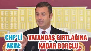 CHP’Lİ AHMET AKIN: VATANDAŞ GIRTLAĞINA KADAR BORÇLU