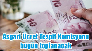 Asgari Ücret Tespit Komisyonu bugün toplanacak