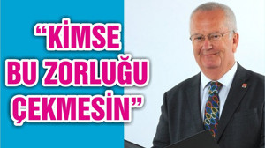 “KİMSE BU ZORLUĞU ÇEKMESİN”