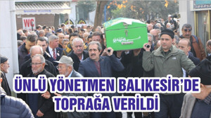 ÜNLÜ YÖNETMEN BALIKESİR’DE TOPRAĞA VERİLDİ
