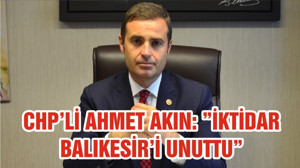 CHP’Lİ AHMET AKIN: ”İKTİDAR BALIKESİR’İ UNUTTU”