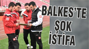 BALKES’TE ŞOK İSTİFA