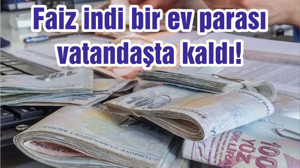 Faiz indi bir ev parası vatandaşta kaldı!