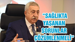 “SAĞLIKTA YAŞANAN SORUNLAR ÇÖZÜMLENMELİ”