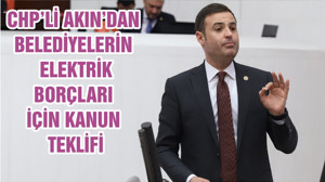 CHP’Lİ AKIN’DAN BELEDİYELERİN ELEKTRİK BORÇLARI İÇİN KANUN TEKLİFİ