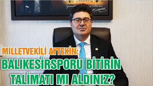MİLLETVEKİLİ AYTEKİN: BALIKESİRSPORU BİTİRİN TALİMATI MI ALDINIZ?