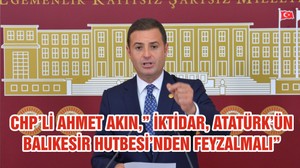 CHP’Lİ AHMET AKIN,” İKTİDAR, ATATÜRK’ÜN BALIKESİR HUTBESİ’NDEN FEYZALMALI”