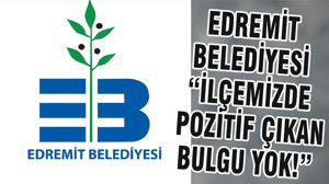 EDREMİT BELEDİYESİ “İLÇEMİZDE POZİTİF ÇIKAN BULGU YOK!”