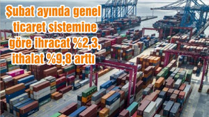 Şubat ayında genel ticaret sistemine göre ihracat %2,3, ithalat %9,8 arttı
