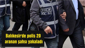 Balıkesir'de polis 20 aranan şahsı yakaladı