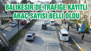 BALIKESİR’DE TRAFİĞE KAYITLI ARAÇ SAYISI BELLİ OLDU