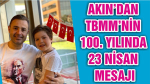 AKIN’DAN TBMM’NİN 100. YILINDA 23 NİSAN MESAJI