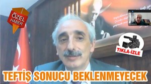 TEFTİŞ SONUCU BEKLENMEYECEK